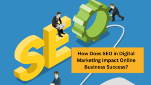 How Does SEO in Digital Marketing Impact Online Business Success?